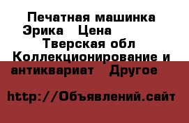 Печатная машинка Эрика › Цена ­ 2 900 - Тверская обл. Коллекционирование и антиквариат » Другое   